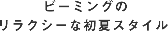 ビーミングの リラクシーな初夏スタイル