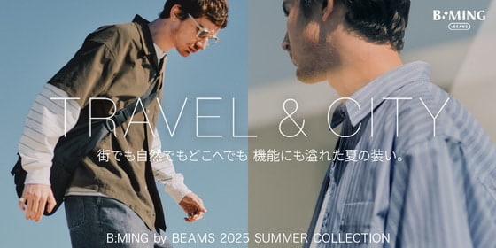 TRAVEL & CITY  街でも自然でもどこへでも。 機能にも溢れた夏の装い。B:MING by BEAMS 2025 SUMMER COLLECTION