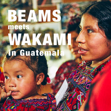 BEAMS meets WAKAMI | ビームスが感じた、ワカミとグアテマラの現在・未来。