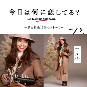 VOL.17「冬を待って」今日は何に恋してる？ with MAKIKO TAKIZAWA